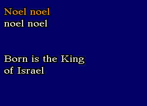 Noel noel
noelnoel

Born is the King
of Israel