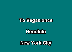 To Vegas once

Honolulu

New York City