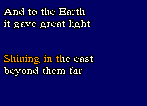 And to the Earth
it gave great light

Shining in the east
beyond them far