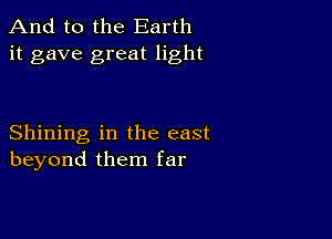 And to the Earth
it gave great light

Shining in the east
beyond them far