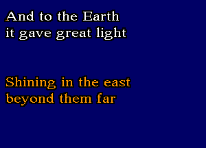 And to the Earth
it gave great light

Shining in the east
beyond them far