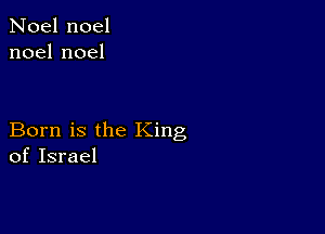 Noel noel
noelnoel

Born is the King
of Israel