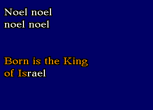 Noel noel
noelnoel

Born is the King
of Israel