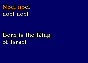 Noel noel
noelnoel

Born is the King
of Israel