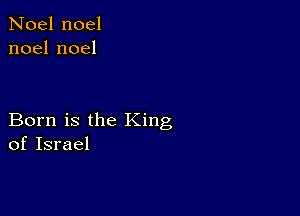 Noel noel
noelnoel

Born is the King
of Israel