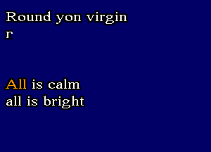 Round yon virgin
r

All is calm
all is bright