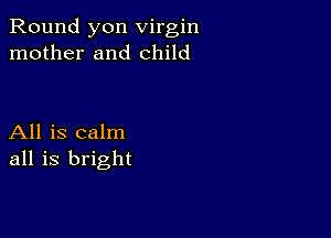 Round yon virgin
mother and child

All is calm
all is bright