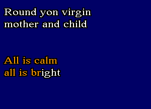 Round yon virgin
mother and child

All is calm
all is bright