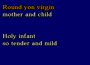 Round yon virgin
mother and child

Holy infant
so tender and mild