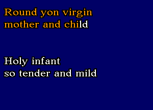 Round yon virgin
mother and child

Holy infant
so tender and mild