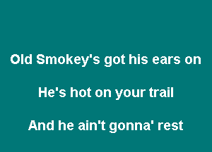 Old Smokey's got his ears on

He's hot on your trail

And he ain't gonna' rest