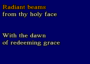 Radiant beams
from thy holy face

XVith the dawn
of redeeming grace