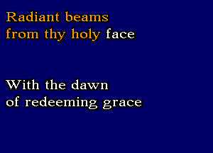 Radiant beams
from thy holy face

XVith the dawn
of redeeming grace