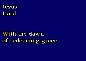 XVith the dawn
of redeeming grace