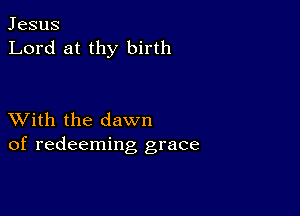 Jesus
Lord at thy birth

XVith the dawn
of redeeming grace