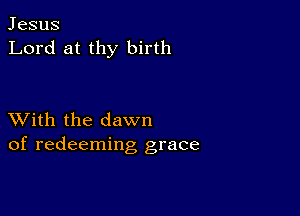 Jesus
Lord at thy birth

XVith the dawn
of redeeming grace