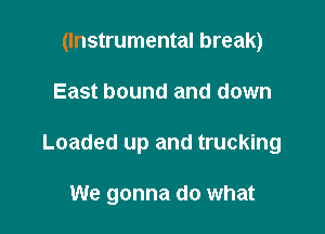 (Instrumental break)

East bound and down

Loaded up and trucking

We gonna do what