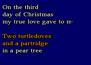 0n the third
day of Christmas
my true love gave to m'

Two turtledoves
and a partridge
in a pear tree