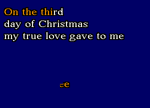 0n the third
day of Christmas
my true love gave to me