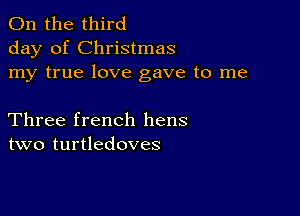 0n the third
day of Christmas
my true love gave to me

Three french hens
two turtledoves