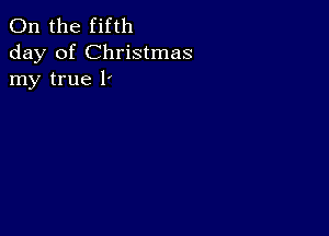 0n the fifth
day of Christmas
my true I'