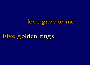 love gave to me

Five golden rings