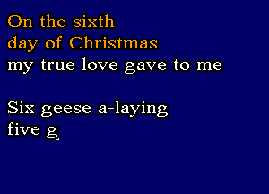 0n the sixth
day of Christmas
my true love gave to me

Six geese a-laying
five g