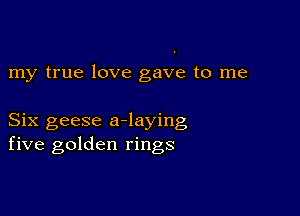 my true love gave to me

Six geese a-laying
five golden rings