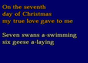 On the seventh
day of Christmas
my true love gave to me

Seven swans a-swimming
six geese a-laying