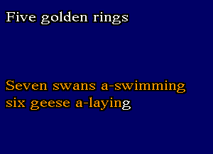 Five golden rings

Seven swans a-swimming
six geese a-laying