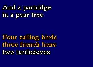 And a partridge
in a pear tree

Four calling birds
three french hens
two turtledoves