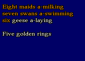 Eight maids a-milking
seven swans a-swimming
six geese a-laying

Five golden rings