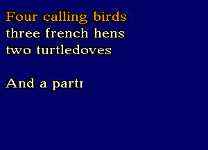 Four calling birds
three french hens
two turtledoves

And a part!