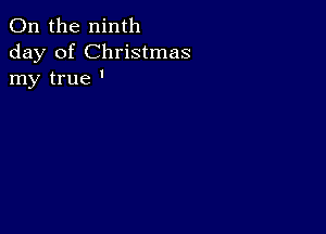 0n the ninth
day of Christmas
my true '