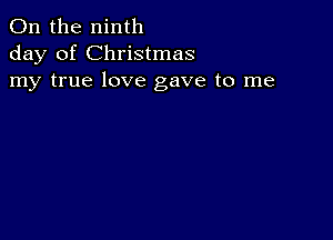 0n the ninth
day of Christmas
my true love gave to me