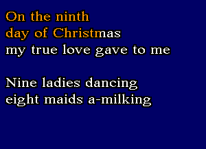 0n the ninth
day of Christmas
my true love gave to me

Nine ladies dancing
eight maids a-milking