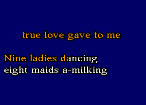 true love gave to me

Nine ladies dancing
eight maids a-milking