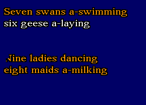 Seven swans a-swimming
six geese a-laying

.Jine ladies dancing
eight maids a-milking