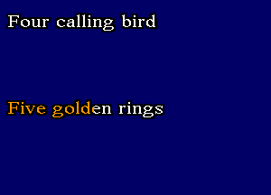 Four calling bird

Five golden rings