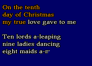 0n the tenth
day of Christmas
my true love gave to me

Ten lords a-leaping
nine ladies dancing
eight maids a-rr