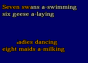 Seven swans a-swimming
six geese a-laying

ladies dancing
eight maids a-milking