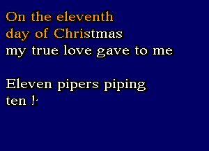 On the eleventh
day of Christmas
my true love gave to me

Eleven pipers piping
ten 1-