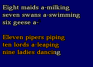 Eight maids a-milking
seven swans a-swimming
six geese a-

Eleven pipers piping
ten lords a-leaping
nine ladies dancing