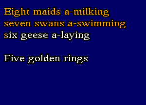 Eight maids a-milking
seven swans a-swimming
six geese a-laying

Five golden rings