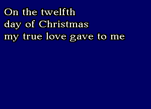 0n the twelfth
day of Christmas
my true love gave to me