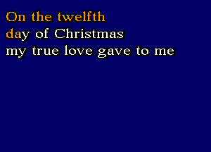 0n the twelfth
day of Christmas
my true love gave to me