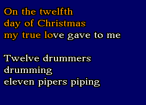 0n the twelfth
day of Christmas
my true love gave to me

Twelve drummers
drumming

eleven pipers piping