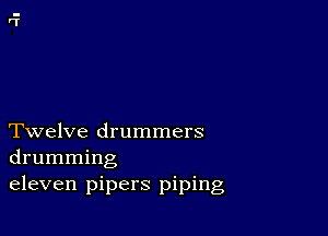 Twelve drummers
drumming

eleven pipers piping