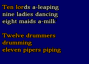 Ten lords a-leaping
nine ladies dancing
eight maids a-millc

Twelve drummers
drumming

eleven pipers piping