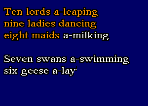 Ten lords a-leaping
nine ladies dancing
eight maids a-milking

Seven swans a-swimming
six geese a-lay